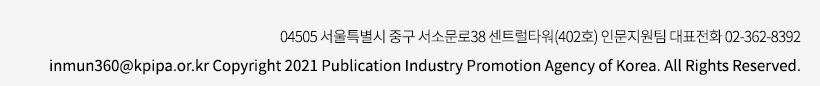 04505 서울특별시 중구 서소문로38 센트럴타워(402호) 인문지원팀 대표전화 02-362-8399 inmun360@kpipa.or.kr Copyright 2021 Publication Industry Promotion Agency of Korea. All Rights Reserved.