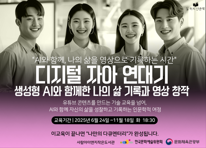 "AI와 함께, 나의 삶을 영상으로 기록하는 시간"
디지털 자아 연대기
생성형 AI 영상제작교육
유튜브 콘텐츠를 만드는 기술 교육을 넘어,
AI와 함께 자신의 삶을 성찰하고 기록하는 인문학적 여정

교육기간: 2025년 6월 24일(화) ~ 11월 18일(화)
시간: 매주 화요일 18:30

이 교육이 끝나면 "나만의 다큐멘터리"가 완성됩니다.
주관: 사람아이앤지작은도서관
후원: 한국문화예술위원회, 문화체육관광부