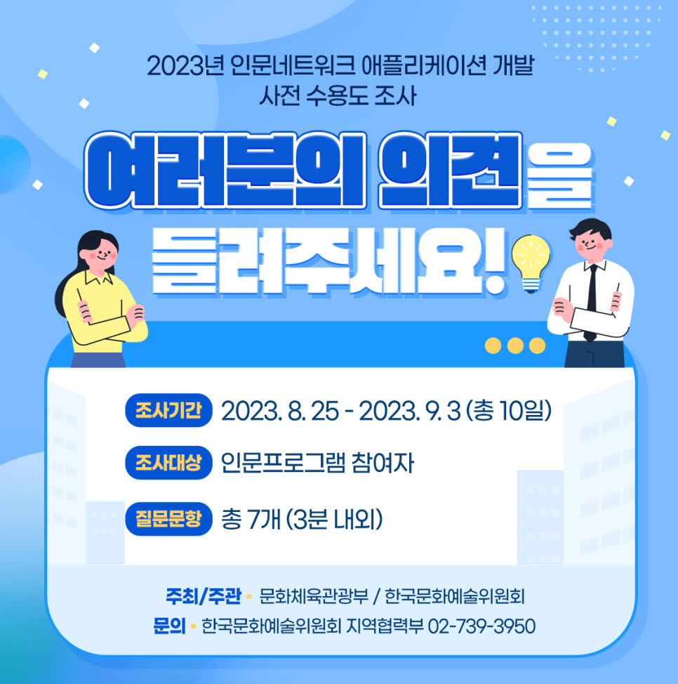 2023년 인문네트워크 애플리케이션 개발 사전 수용도 조사 2023.8.25.(금)~2023.9.3.(일) 문화체육관광부 한국문화예술위원회 문의 지역협력부 02-739-3950