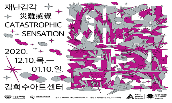 재난감각展 CATASTROPHIC SENSATION 2020.12.10.목.-01.10.일. 김희수아트센터 수림문화재단 한국가학기술연구원 문의 02.962.7911, soorimcf.or.kr 운영 화요일-일요일, 12시-19시