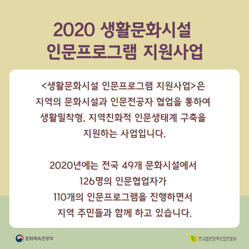 <2020 생활문화시설 인문프로그램 지원사업>은 지역의 문화시설과 인문 전공자 협업을 통하여 생활밀착형, 지역친화적 인문생태계 구축을 지원하는 사업입니다. 2020년에는 전구 ㄱ49개 문화시설에서 126명의 인문협업자가 110개의 인문프로그램을 진행하면서 지역 주민들과 함께 하고 있습니다.