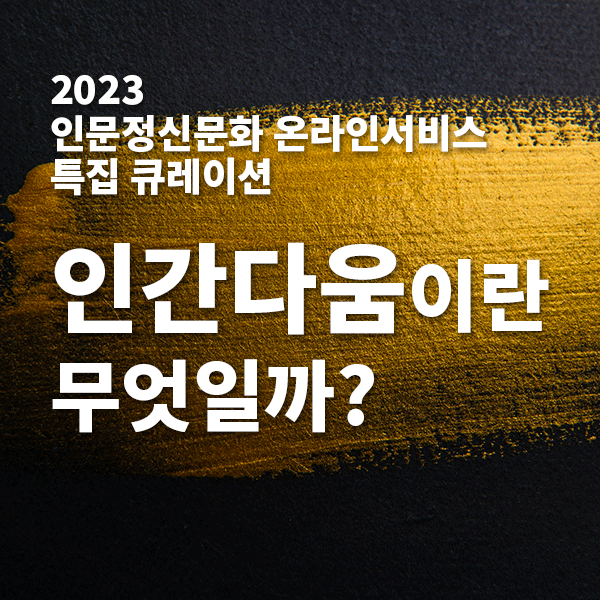 2023 
인문정신문화 온라인서비스 특집 큐레이션 인간다움이란 무엇일까?