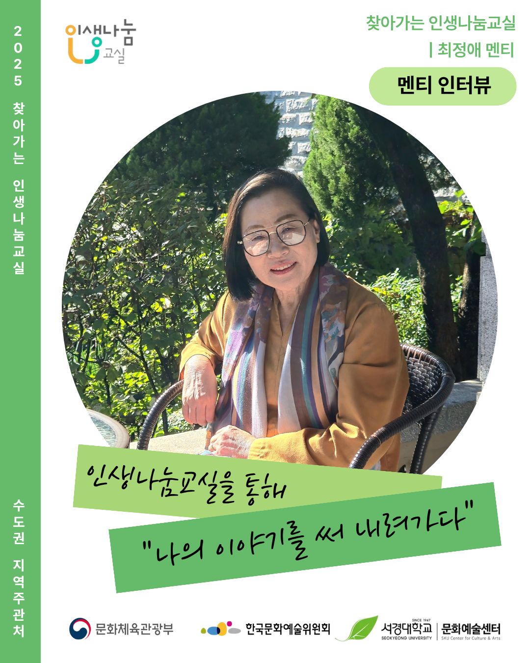 2025 찾아가는 인생나눔교실
수도권 지역주관처
인생나눔교실
찾아가는 인생나눔교실 | 최정애 멘티
멘티 인터뷰
인생나눔교실을 통해 '나의 이야기를 써내려가다'
문화체육관광부 한국문화예술위원회 서경대학교 문화예술센터 