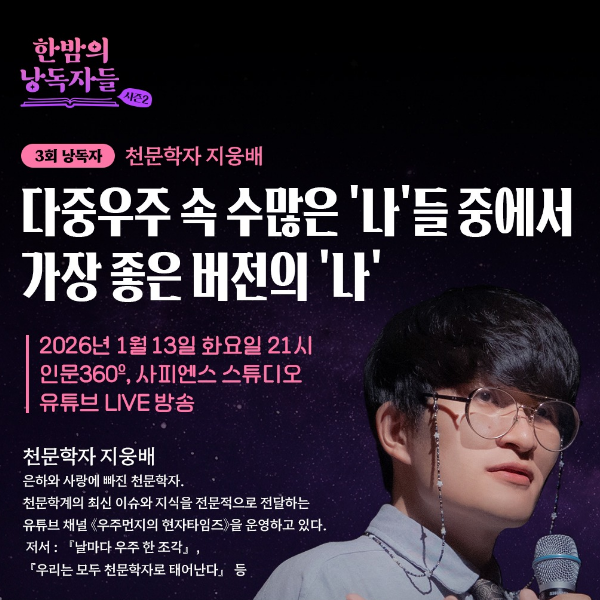 한밤의 낭독자들 시즌2 
3회 낭독자 천문학자 지웅배 
다중우주 속 수많은 '나'들 중에서 가장 좋은 버전의 '나' 
2026년 1월 13일 화요일 21시 
인문360, 사피엔스 스튜디오 
유튜브 LIVE 방송 
천문학자 지웅배 
은하와 사랑에 빠진 천문학자. 
천문학계의 최신 이슈와 지식을 전문적으로 전달하는 
유튜브 채널 《우주먼지의 현자타임즈》를 운영하고 있다. 
저서 : 『날마다 우주 한 조각』, 
『우리는 모두 천문학자로 태어난다』 등