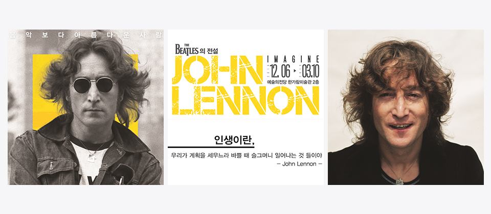 음악보다 아름다운 사람 THE BEATLES의 전설 이매진 존레논展 :인생이란, 우리가 계획을 세우느라 바쁠 때 슬그무너 일어나는 것 들이야 -John Jennen- 12.06~03.10 예술의전당 한가람미술관 2층