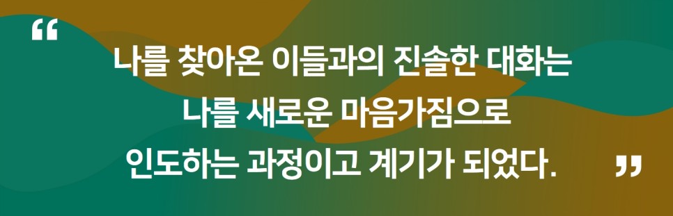 " 나를 찾아온 이들과의 진솔한 대화는 나를 새로운 마음가짐으로 인도하는 과정이고 계기가 되었다. "