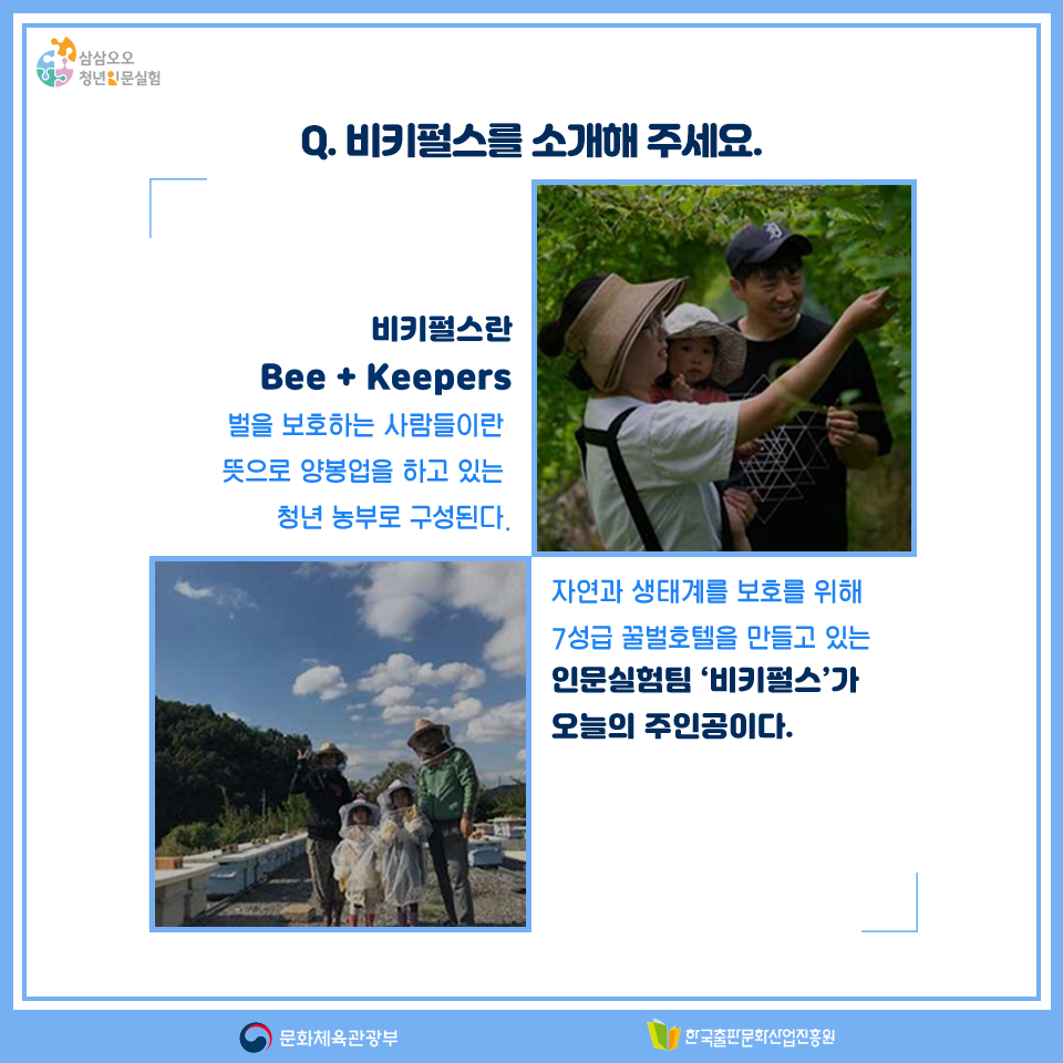 Q. 비키펄스를 소개해 주세요. 비키펄스란 Bee+Keepers 벌을 보호하는 사람들이란 뜻으로 양봉업을 하고 있는 청년 농부로 구성된다. 자연과 생태계를 보호를 위해 7성급 꿀벌호텔을 만들고 있는 인문실험팀 '비키펄스'가 오늘의 주인공이다.