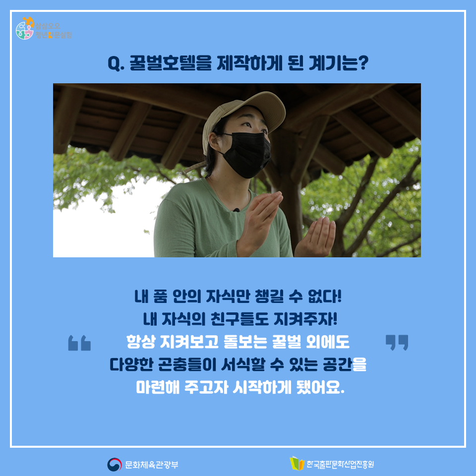 Q.꿀벌호텔을 제작하게 된 계기는? 내 품 안의 자식만 챙길 수 없다! 내 자식의 친구들도 지켜주자! 항상 지켜보고 돌보는 꿀벌 외에도 다양한 곤충들이 서식할 수 있는 공간을 마련해 주고자 시작하게 됐어요. 