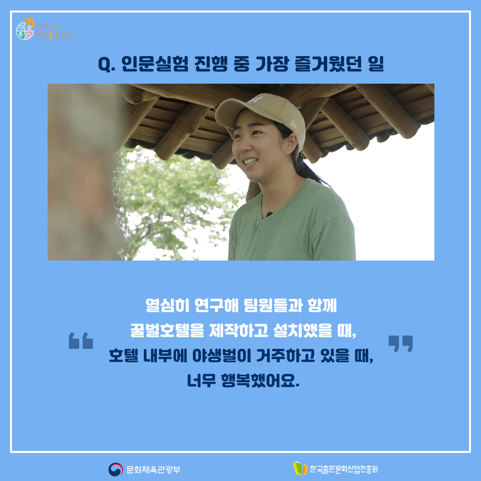 Q. 인문실험 진행 중 가장 즐거웠던 일 열심히 연구해 팀원들과 함께 꿀벌호텔을 제작하고 설치했을 때, 호텔 내부에 야생벌이 거주하고 있을 때, 너무 행복했어요.