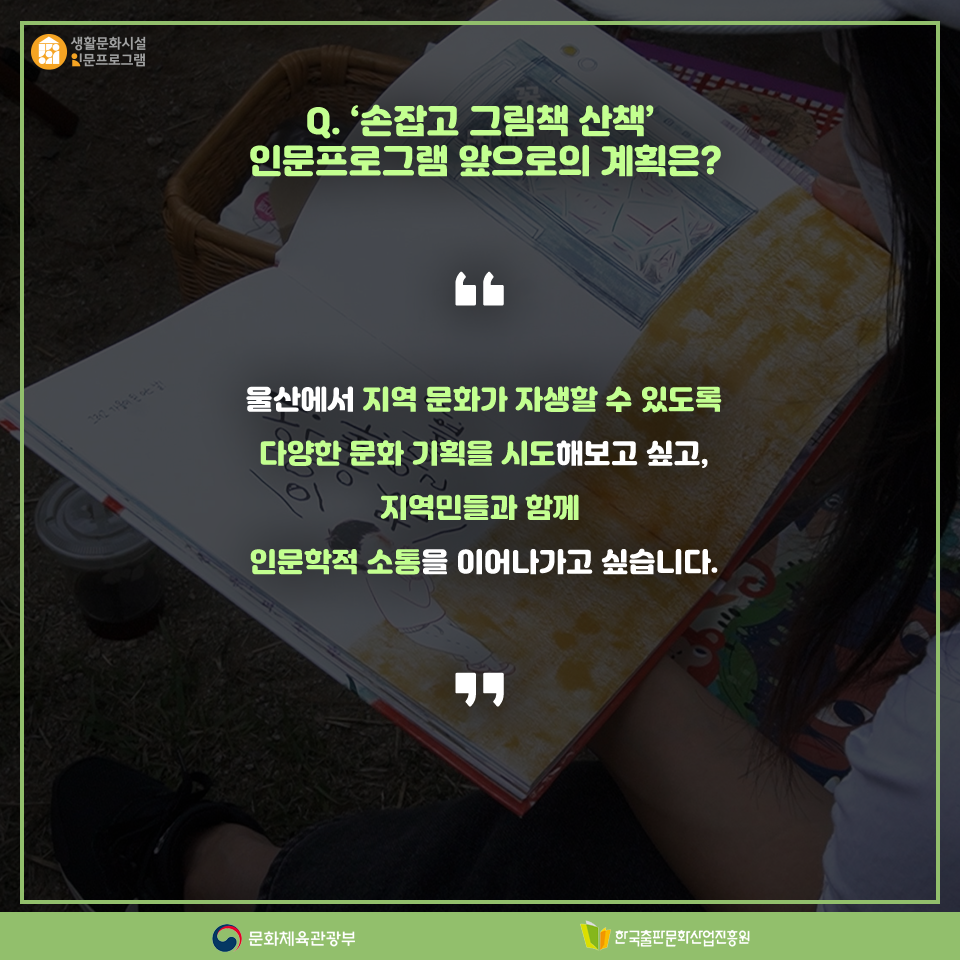 Q. 손잡고 그림책 산책 인문프로그램 앞으로의 계획은? 울산에서 지역 문화가 자생할 수 있도록 다양한 문화 기획을 시도해보고 싶고, 지역민들과 함께 인문학적 소통을 이어나가고 싶습니다.