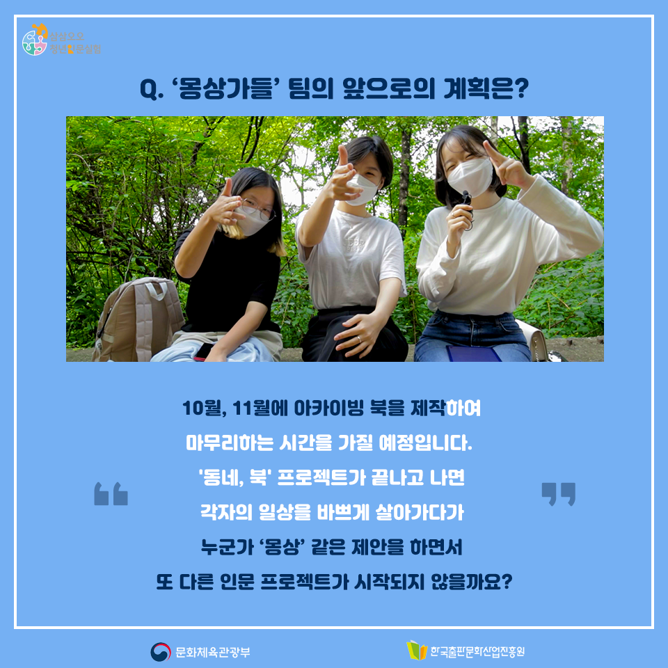 Q. 몽상가들팀의 앞으로의 계획은? 10월, 11월에 아카이빙 북을 제작하여 마무리하는 시간을 가질 예정입니다. 동네, 북 프로젝트가 끝나고 나면 각자의 일상을 바쁘게 살아가다가 누군가 몽상같은 제안을 하면서 또 다른 인문 프로젝트가 시작되지 않을까요?