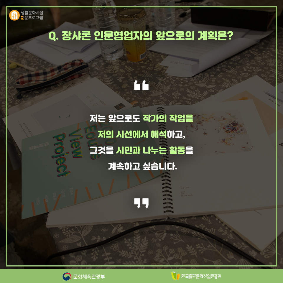 Q. 장샤론 인문협업자의 앞으로의 계획은? 저는 앞으로도 작가의 작업을 저의 시선에서 해석하고, 그것을 시민과 나누는 활동을 계속하고 싶습니다.