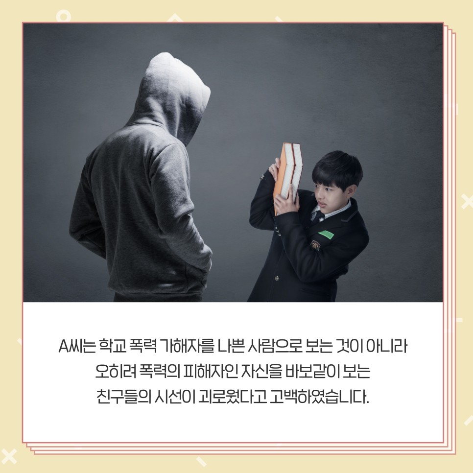 A씨는 학교 폭력 가해자를 나쁜 사람으로 보는 것이 아니라 오히려 폭력의 피해자인 자신을 바보같이 보는 친구들의 시선이 괴로웠다고 고백하였습니다.