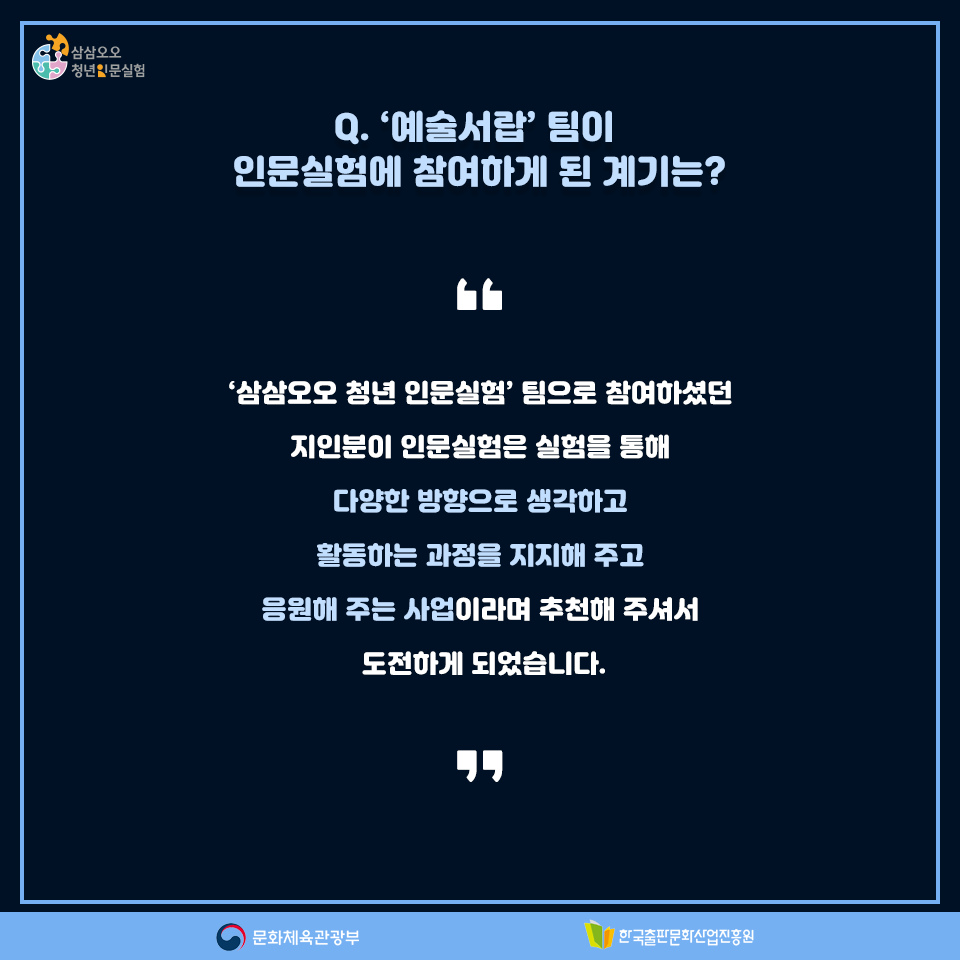 Q. 예술서랍팀이 인문실험에 참여하게 된 계기는? 삼삼오오 청년 인문실험 팀으로 참여하셨던 지인분이 인문실험은 실험을 통해 다양한 방향으로 생각하고 활동하는 과정을 지지해 주고 응원해 주는 사업이라며 추천해 주셔서 도전하게 되었습니다.