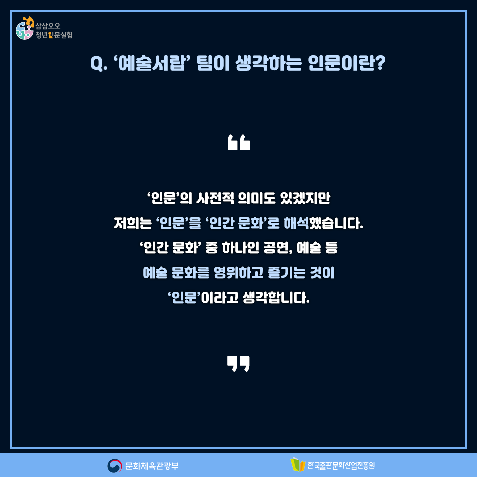 Q.예술서랍팀이 생각하는 인문이란? 인문의 사전적 의미도 있겠지만, 저희는 인문을 인간 문화로 해석했습니다. 인간 문화 중 하나인 공연, 예술 등 예술 문화를 영위하고 즐기는 것이 인문이라고 생각합니다.