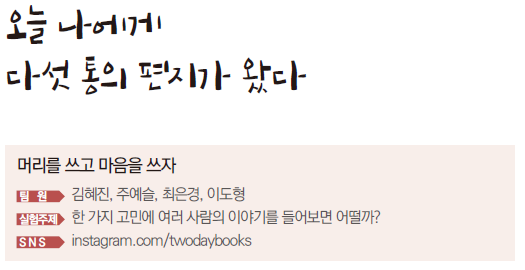 오늘 나에게 다섯 통의 편지가 왔다 머리를 쓰고 마음을 쓰자 팀원 김혜진, 주예슬, 최은경, 이도형 실험주제 한 가지 고민에 여러 사람의 이야기를 들어보면 어떨까? SNS instagram.com/twodaybooks