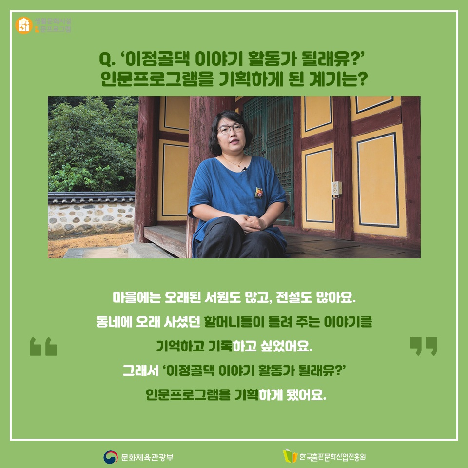 Q. 이정골댁 이야기 활동가 될래유? 인문프로그램을 기획하게 된 계기는? 마을에 오래된 서원도 많고, 전설도 많아요. 동네에 오래 사셨던 할머니들이 들려 주는 이야기를 기억하고 기록하고 싶었어요. 그래서 이정골댁 이야기 활동가 될래유? 인문프로그램을 기획하게 됐어요.