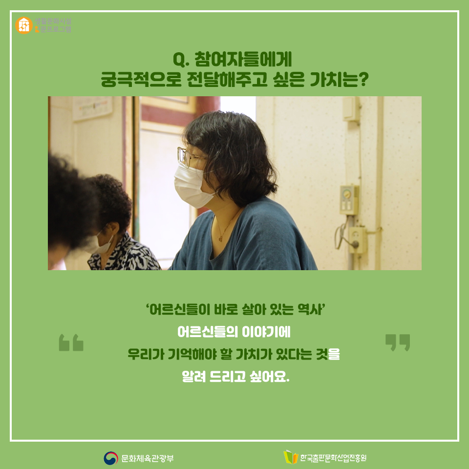 Q. 참여자들에게 궁극적으로 전달해주고 싶은 가치는? 어르신들이 바로 살아 있는 역사 어르신들의 이야기에 우리가 기억해야 할 가치가 있다는 것을 알려 드리고 싶어요.