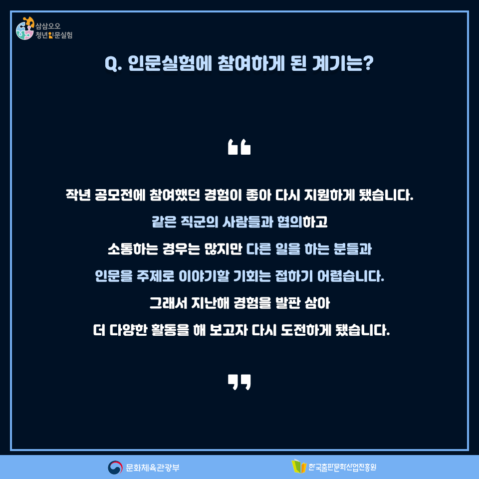 Q.인문실험에 참여하게 된 계기는? 작년 공모전에 참여했던 경험이 좋아 다시 지원하게 됐습니다. 같은 직군의 사람들과 협의하고 소통하는 경우는 많지만 다른 일을 하는 분들과 인문을 주제로 이야기할 기회는 접하기 어렵습니다. 그래서 지난해 경험을 발판 삼아 더 다양한 활동을 해 보고자 다시 도전하게 됐습니다.