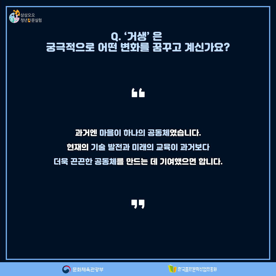 Q.거생은 궁극적으로 어떤 변화를 꿈꾸고 계신가요? 과거엔 마을이 하나의 공동체였습니다. 현재의 기술 발전과 미래의 교육이 과거보단 더욱 끈끈한 공동체를 만드는 데 기여했으면 합니다.