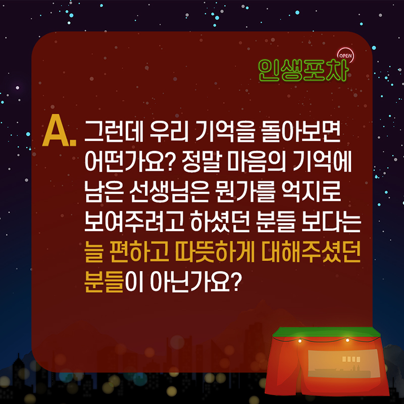 그런데 우리 기억을 돌아보면 어떤가요? 정말 마음의 기억에 남는 선생님은 뭔가를 억지로 보여주려고 하셨던 분들보다는 늘 편하고 따뜻하게 대해주셨던 분들이 아닌가요?