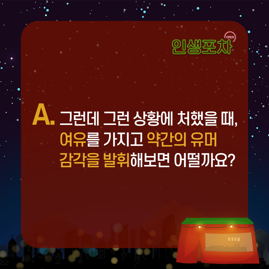 A : 그런데 그런 상황에 처했을 때, 여유를 가지고 약간의 유머 감각을 발휘해보면 어떨까요?