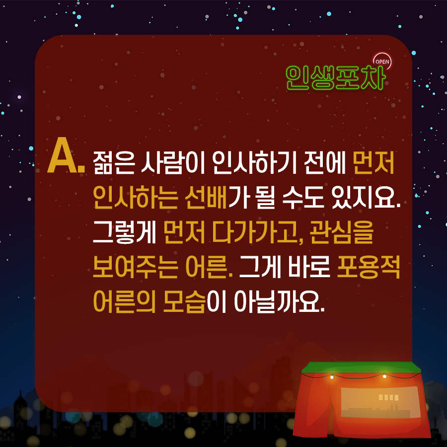 A. 젊은 사람이 인사하기 전에 먼저 인사하는 선배가 될 수도 있지요. 그렇게 먼저 다가가고, 관심을 보여주는 어른. 그게 바로 포용적 어른의 모습이 아닐까요.