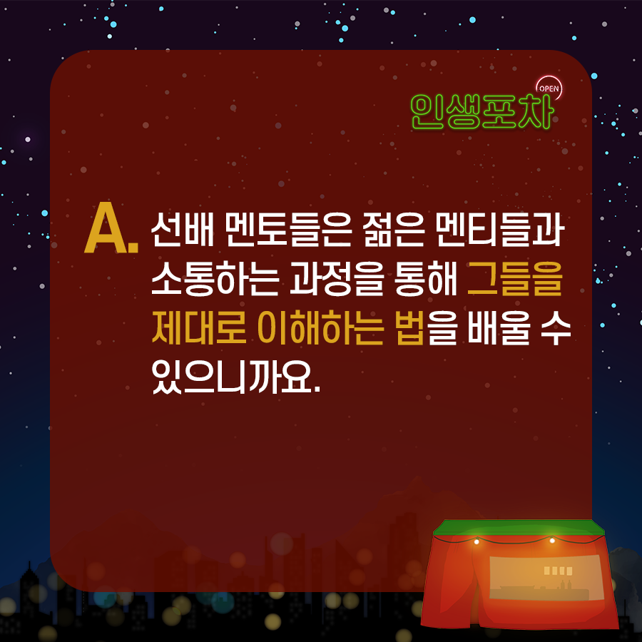 A. 선배 멘토들은 젊은 멘티들과  소통하는 과정을 통해  그들을 제대로 이해하는 법을  배울 수 있으니까요.