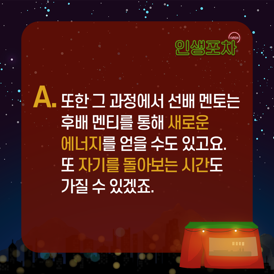 A. 또한 그 과정에서 선배 멘토는 후배 멘티를 통해 새로운 에너지를 얻을 수도 있고요. 또 자기를 돌아보는 시간도 가질 수 있겠죠.