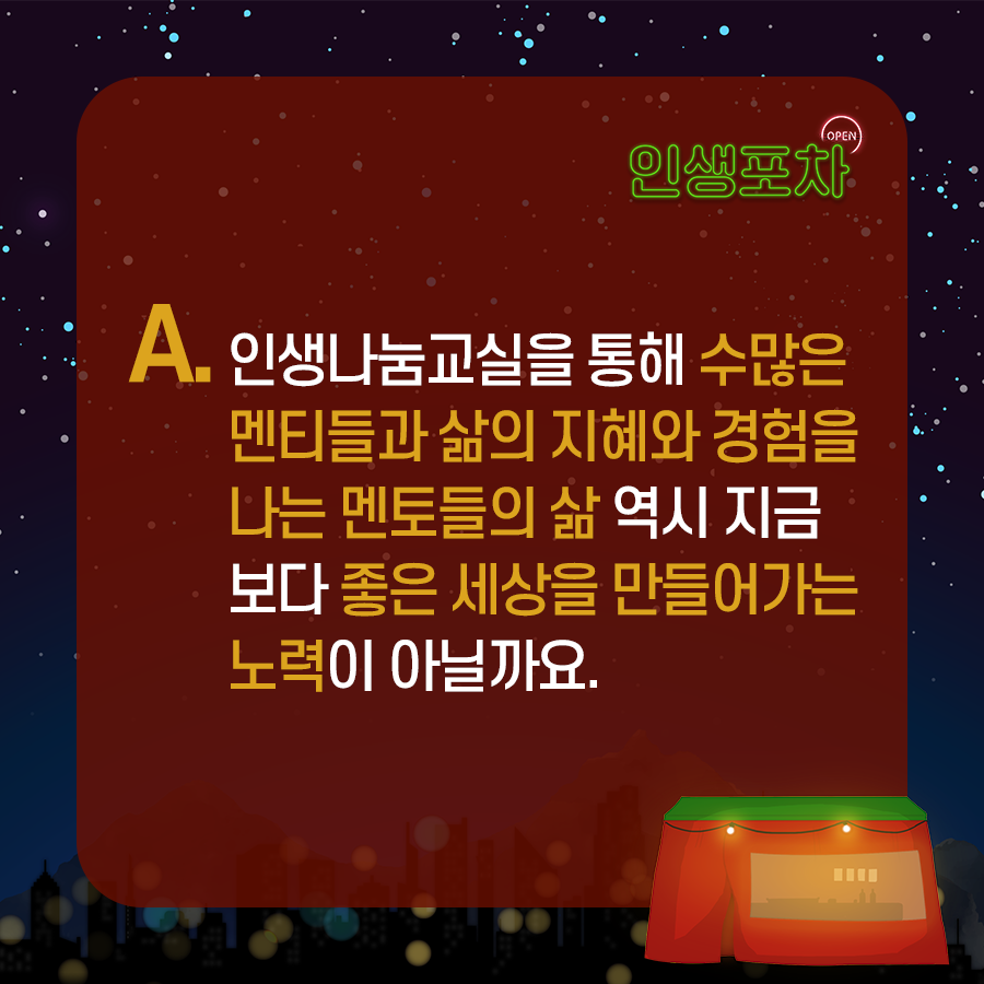 A. 인생나눔교실을 통해 수많은 멘티들과 삶의 지혜와 경험을 나는 멘토들의 삶 역시 지금보다 좋은 세상을 만들어가는 노력이 아닐까요.