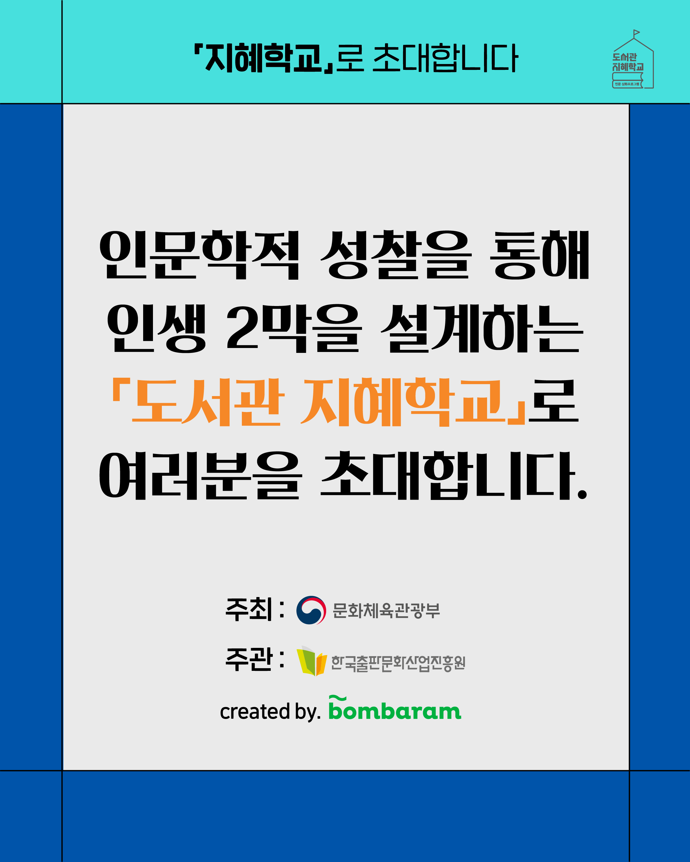 '지혜학교'로 초대합니다 인문학적 성찰을 통해 인생 2막을 설계하는 '도서관 지혜학교'로 여러분을 초대합니다. 주최: 문화체육관광부 주관:한국출판문화산업진흥원 created by. bombaram