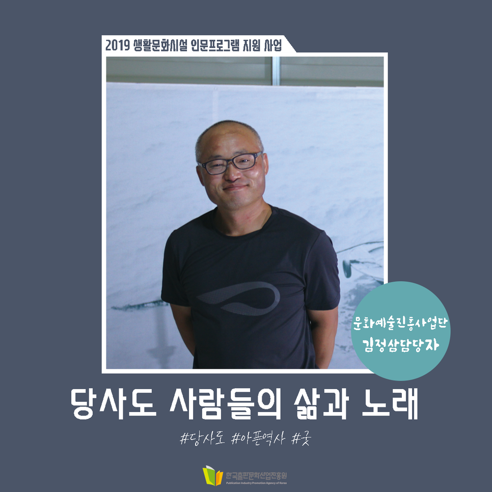 2019 생활문화시설 인문프로그램 지원 사업 문화예술진흥사업단 김정삼담당자 당사도 사람들의 삶과 노래 #당사도 #아픈역사 #굿 한국출판문화산업진흥원