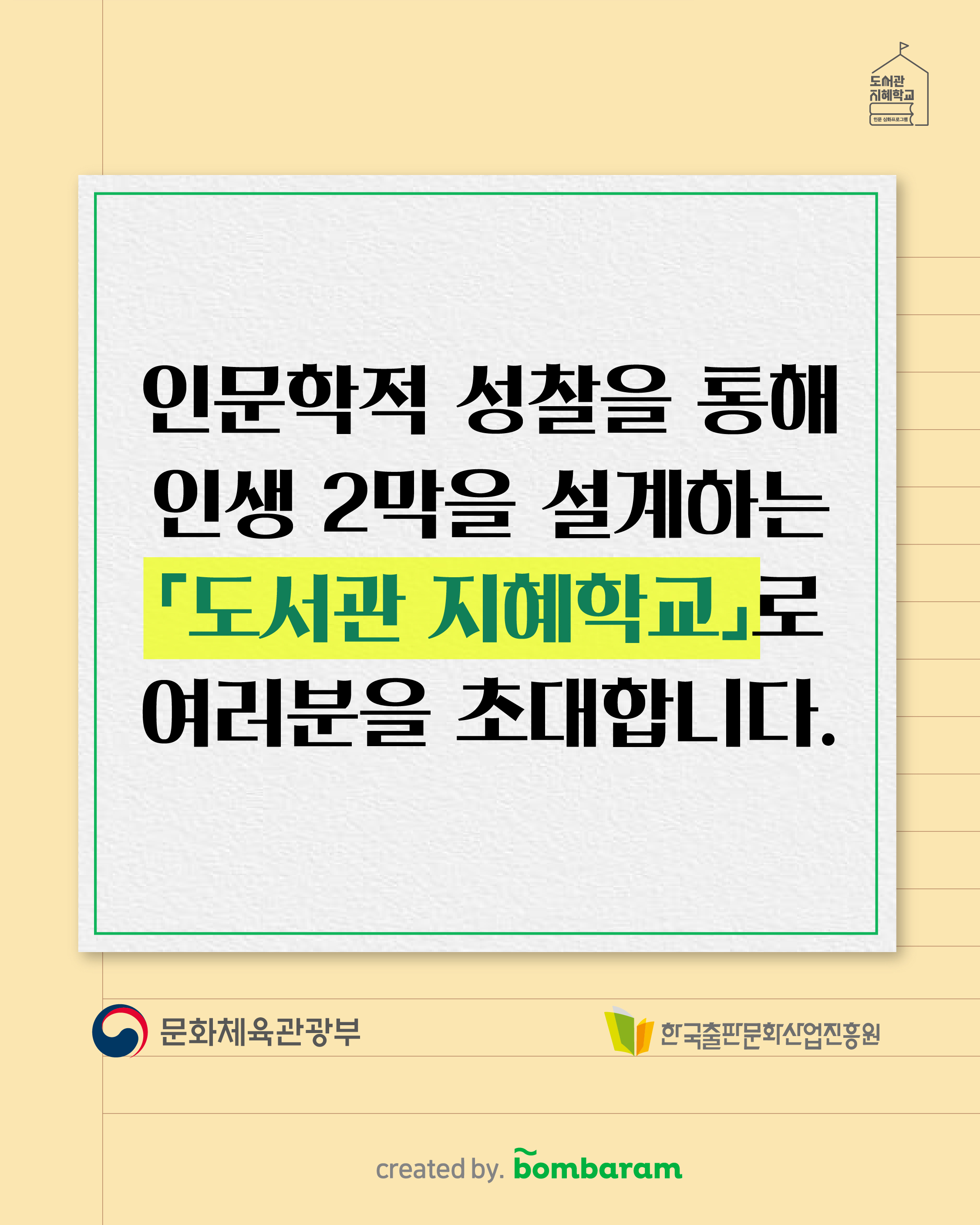 인문학적 성찰을 통해 인생 2막을 설계하는 '도서관 지혜학교'로 여러분을 초대합니다. 주최 : 문화체육관광부, 주관: 한국출판문화산업진흥원, created by. bombaram