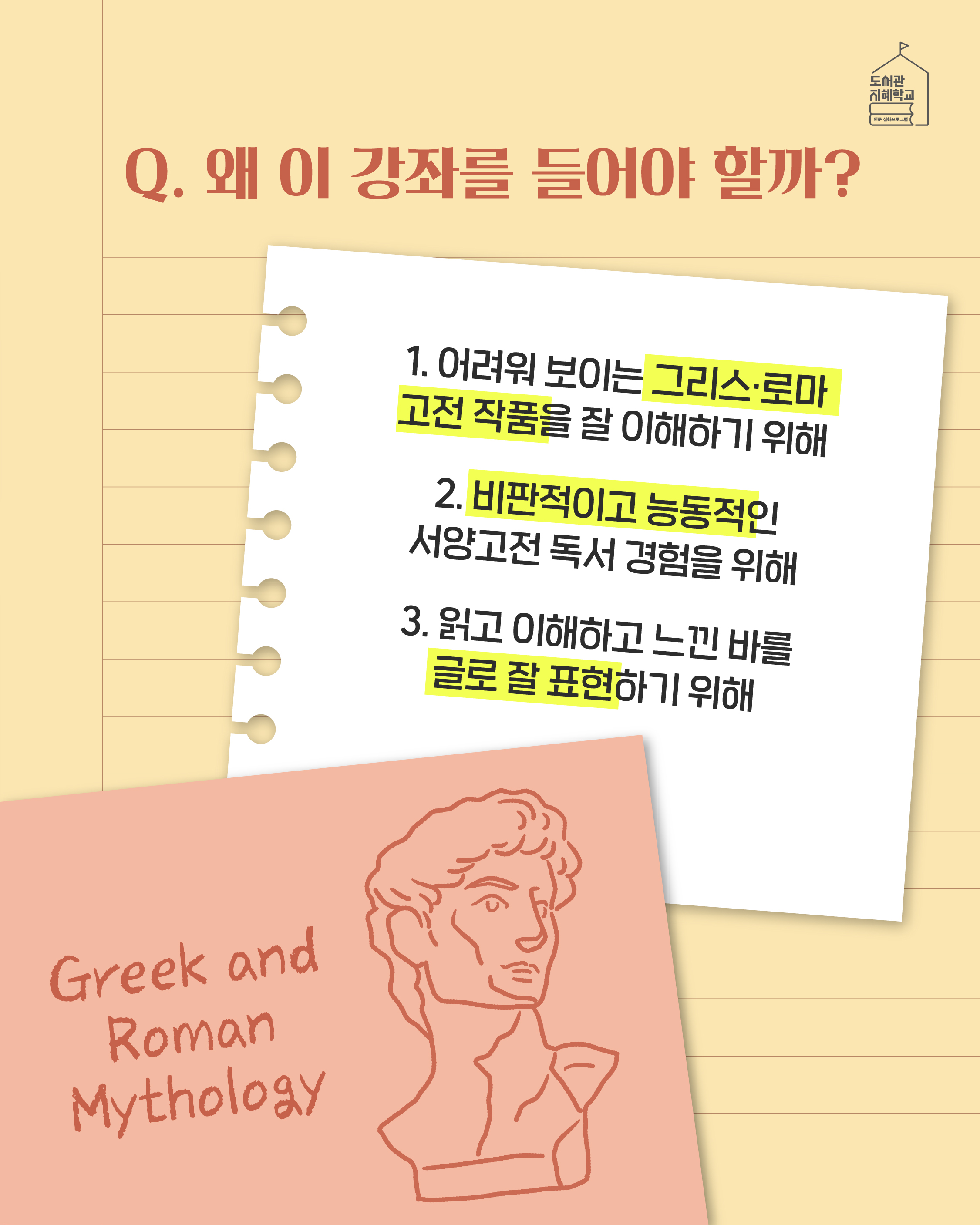 Q. 왜 이 강좌를 들어야 할까? 1. 어려워 보이는 그리스, 로마 고전 작품을 잘 이해하기 위해 2. 비판적이고 능동적인 서양고전 독서 경험을 위해 3. 읽고 이해하고 느낀 바를 글로 잘 표현하기 위해