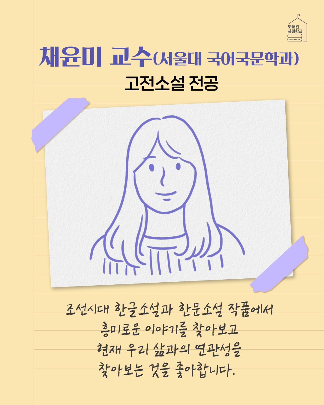 채윤미 교수(서울대 국어국문학과), 고전소설 전공, 조선시대 한글소설과 한문소설 작품에서 흥미로운 이야기를 찾아보고 현재 우리 삶과의 연관성을 찾아보는 것을 좋아합니다.