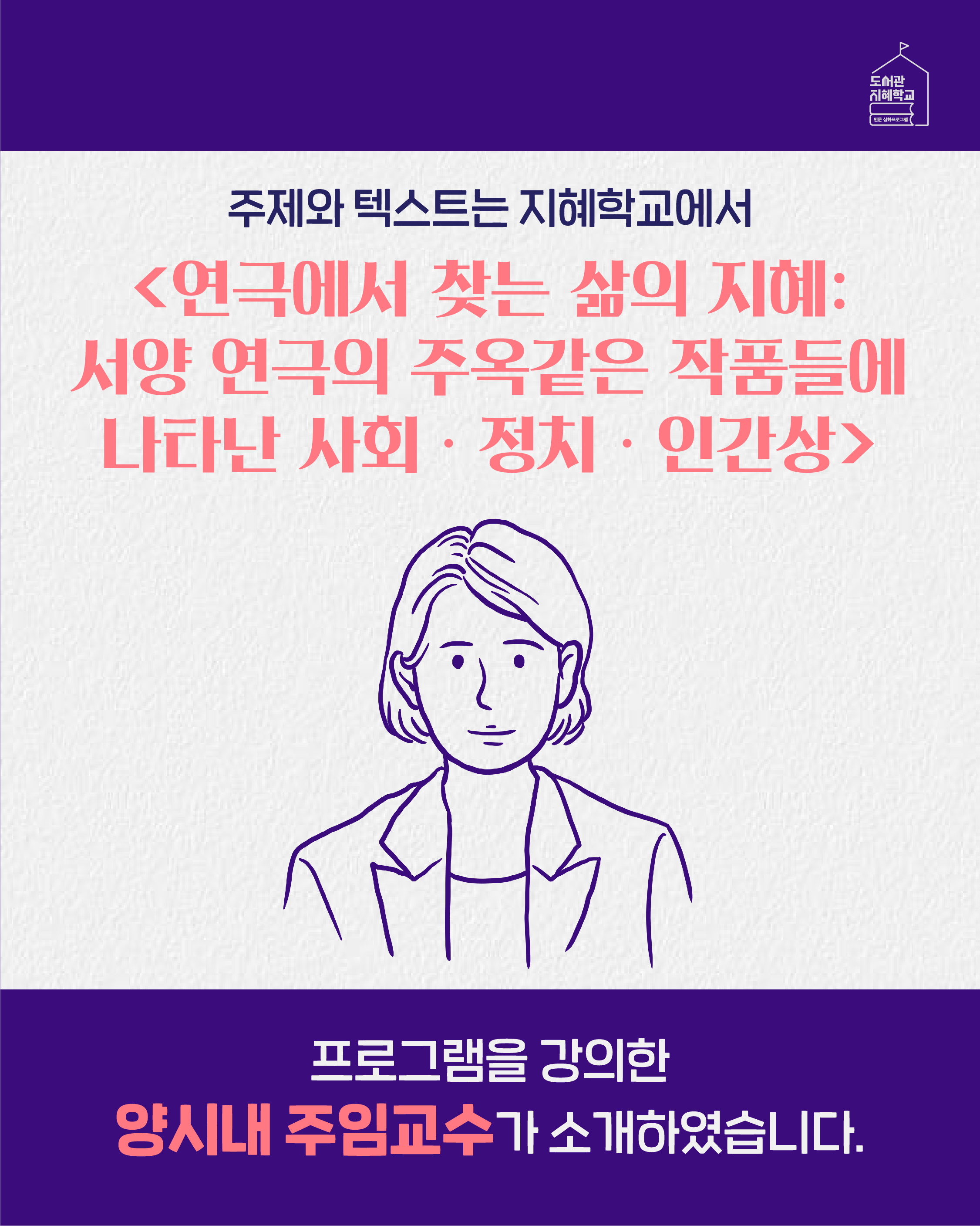 주제와 텍스트는 지혜학교에서 <연극에서 찾는 삶의 지혜: 서양 연극의 주옥같은 작품들에 나타난 사회, 정치, 인간상> 프로그램을 강의한 양시내 주임교수가 소개하였습니다.