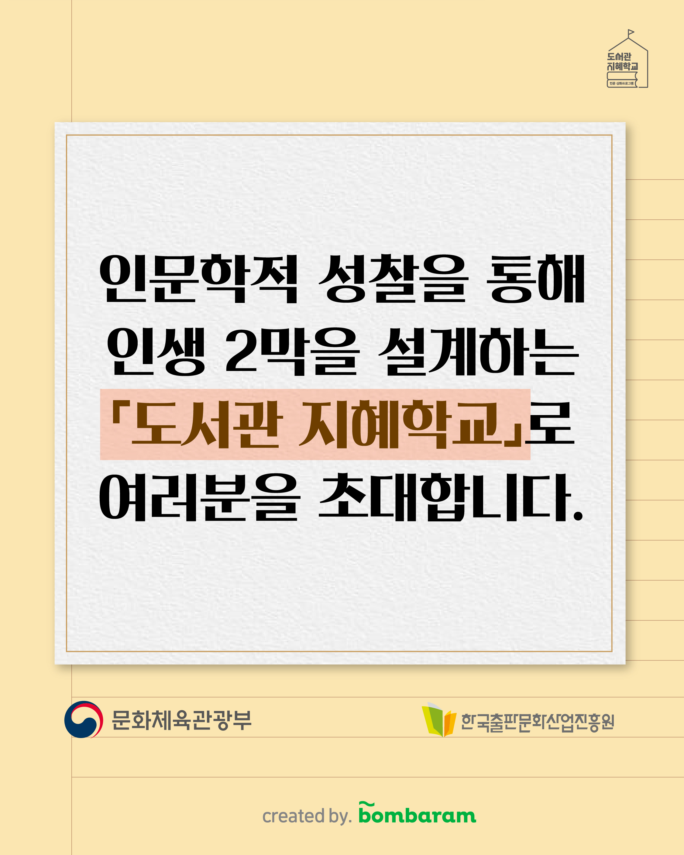 인문학적 성찰을 통해 인생 2막을 설계하는 '도서관 지혜학교'로 여러분을 초대합니다. 주최 : 문화체육관광부, 주관: 한국출판문화산업진흥원, created by. bombaram