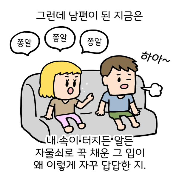 그런데 남편이 된 지금은 쫑알 쫑알 쫑알 하아~ 내 속이 터지든 말든 자물쇠로 꾹 채운 그 입이 왜 이렇게 자꾸 답답한 지.