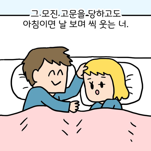 그 모진 고문을 당하고도 아침이면 날 보며 씩 웃는 너.