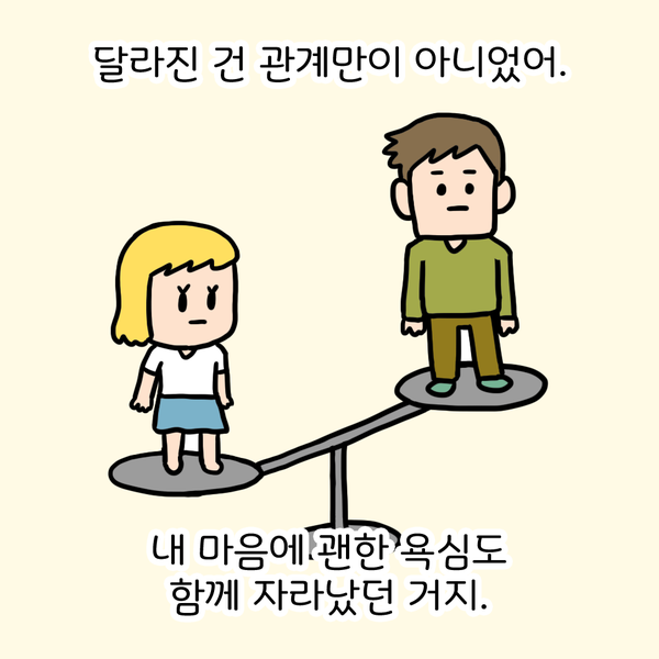 달라진 건 관계만이 아니었어. 내 마음에 괜한 욕심도 함께 자라났던 거지.