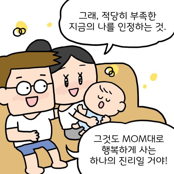 그래, 적당히 부족한 지금의 나를 인정하는 것. 그것도 MOM대로 행복하게 사는 하나의 진리일 거야!